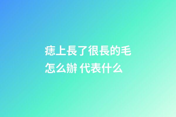 痣上長了很長的毛怎么辦 代表什么